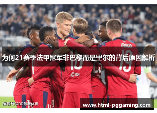 为何21赛季法甲冠军非巴黎而是里尔的背后原因解析