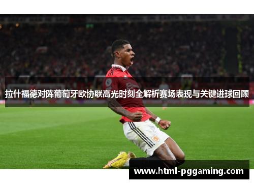 拉什福德对阵葡萄牙欧协联高光时刻全解析赛场表现与关键进球回顾