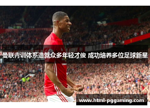 曼联青训体系造就众多年轻才俊 成功培养多位足球新星
