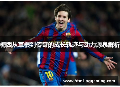 梅西从草根到传奇的成长轨迹与动力源泉解析