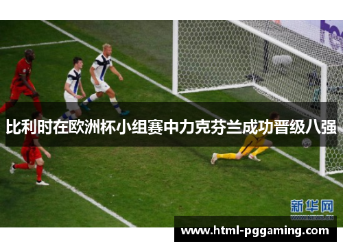 比利时在欧洲杯小组赛中力克芬兰成功晋级八强