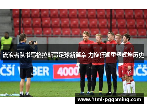 流浪者队书写格拉斯哥足球新篇章 力挽狂澜重塑辉煌历史