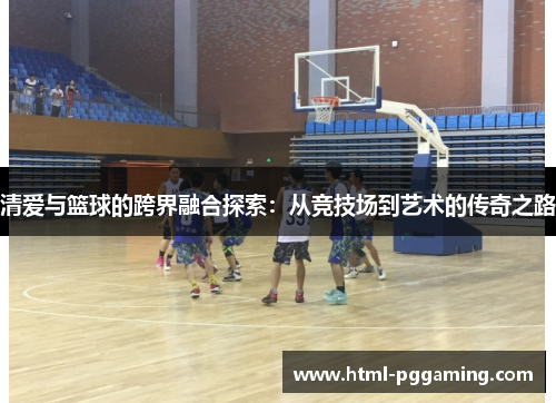 清爱与篮球的跨界融合探索：从竞技场到艺术的传奇之路